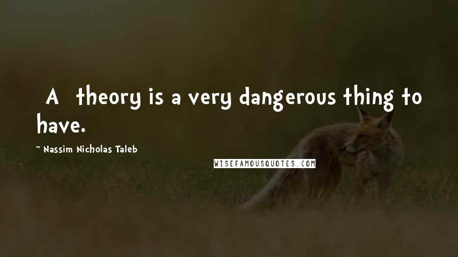 Nassim Nicholas Taleb Quotes: [A] theory is a very dangerous thing to have.