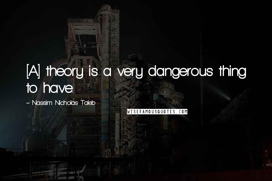 Nassim Nicholas Taleb Quotes: [A] theory is a very dangerous thing to have.