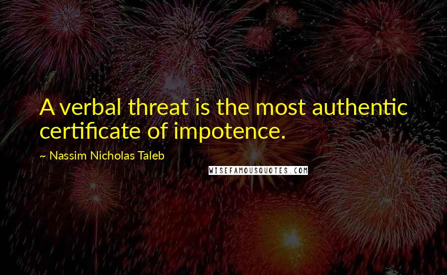 Nassim Nicholas Taleb Quotes: A verbal threat is the most authentic certificate of impotence.