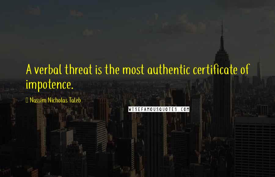 Nassim Nicholas Taleb Quotes: A verbal threat is the most authentic certificate of impotence.