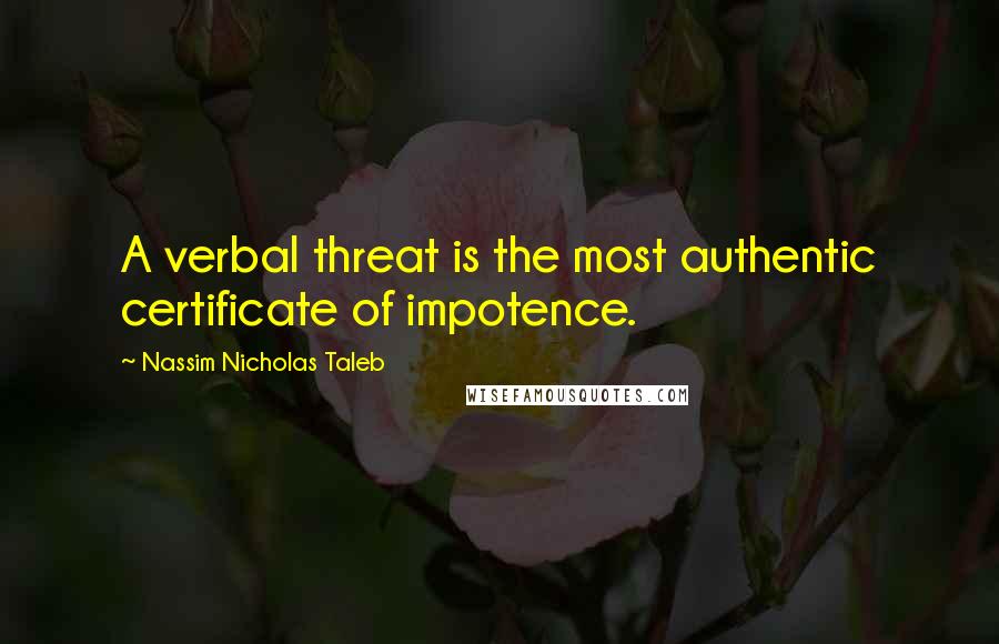 Nassim Nicholas Taleb Quotes: A verbal threat is the most authentic certificate of impotence.