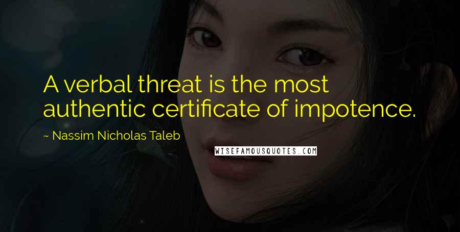 Nassim Nicholas Taleb Quotes: A verbal threat is the most authentic certificate of impotence.