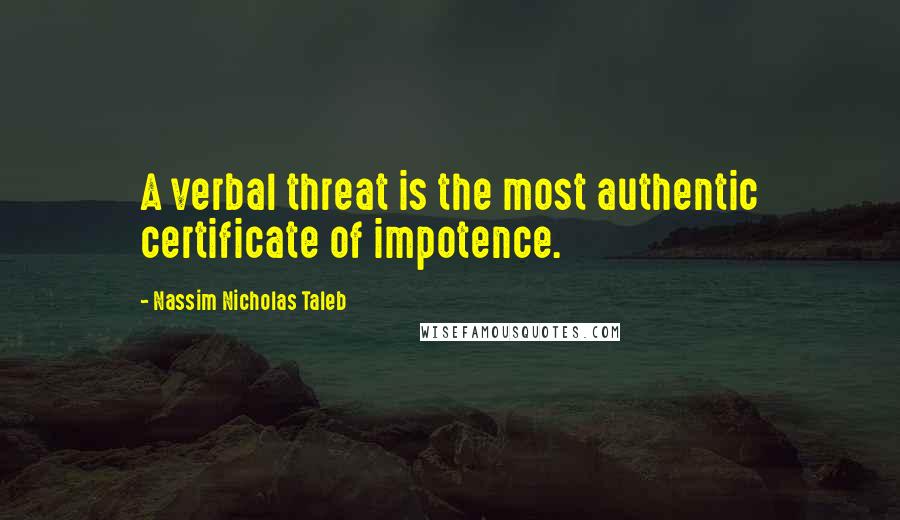 Nassim Nicholas Taleb Quotes: A verbal threat is the most authentic certificate of impotence.