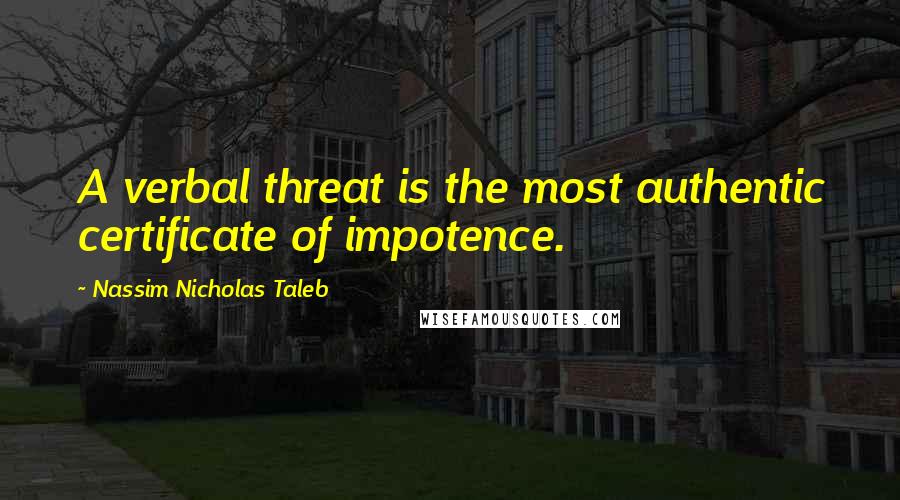 Nassim Nicholas Taleb Quotes: A verbal threat is the most authentic certificate of impotence.