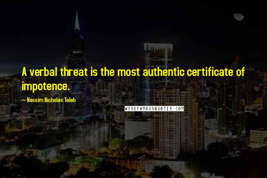 Nassim Nicholas Taleb Quotes: A verbal threat is the most authentic certificate of impotence.