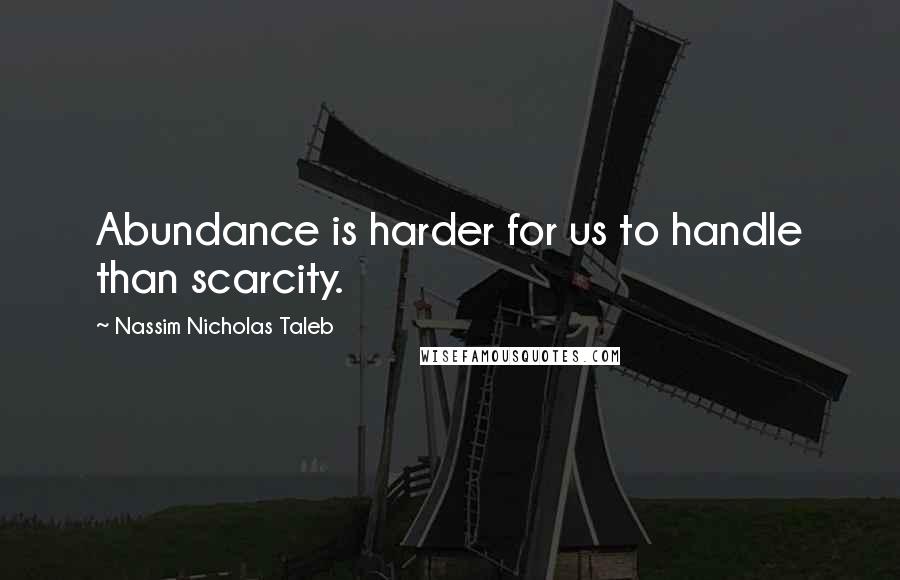 Nassim Nicholas Taleb Quotes: Abundance is harder for us to handle than scarcity.