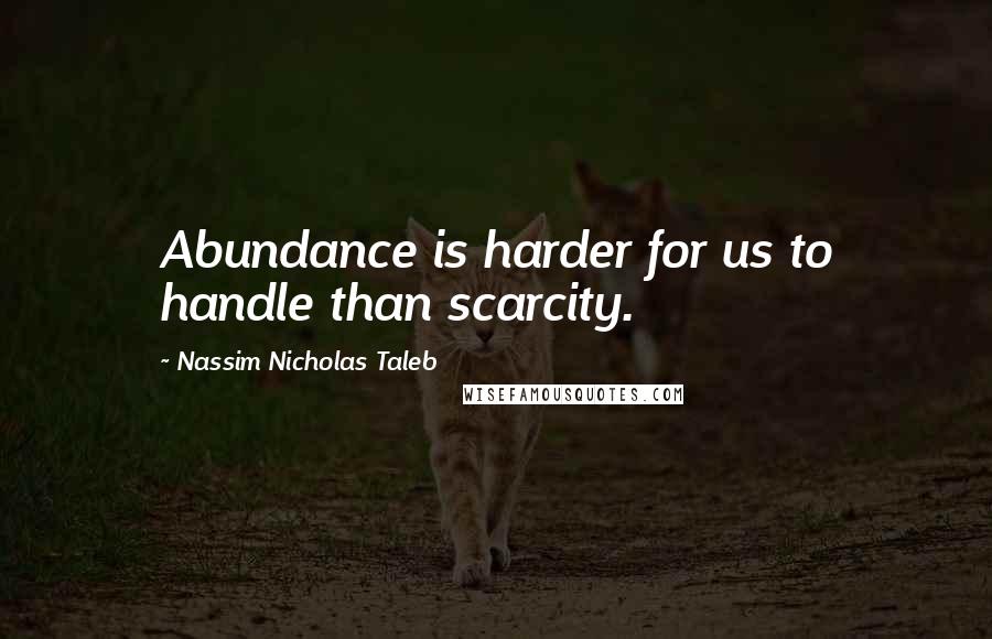 Nassim Nicholas Taleb Quotes: Abundance is harder for us to handle than scarcity.