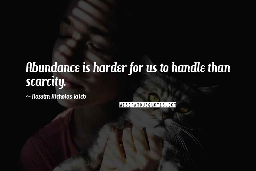 Nassim Nicholas Taleb Quotes: Abundance is harder for us to handle than scarcity.