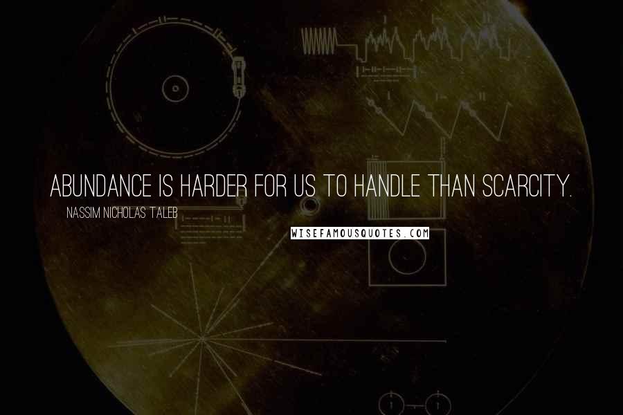 Nassim Nicholas Taleb Quotes: Abundance is harder for us to handle than scarcity.