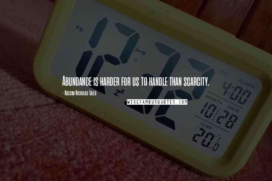 Nassim Nicholas Taleb Quotes: Abundance is harder for us to handle than scarcity.