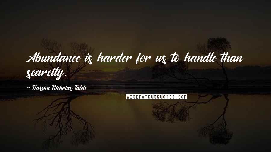 Nassim Nicholas Taleb Quotes: Abundance is harder for us to handle than scarcity.