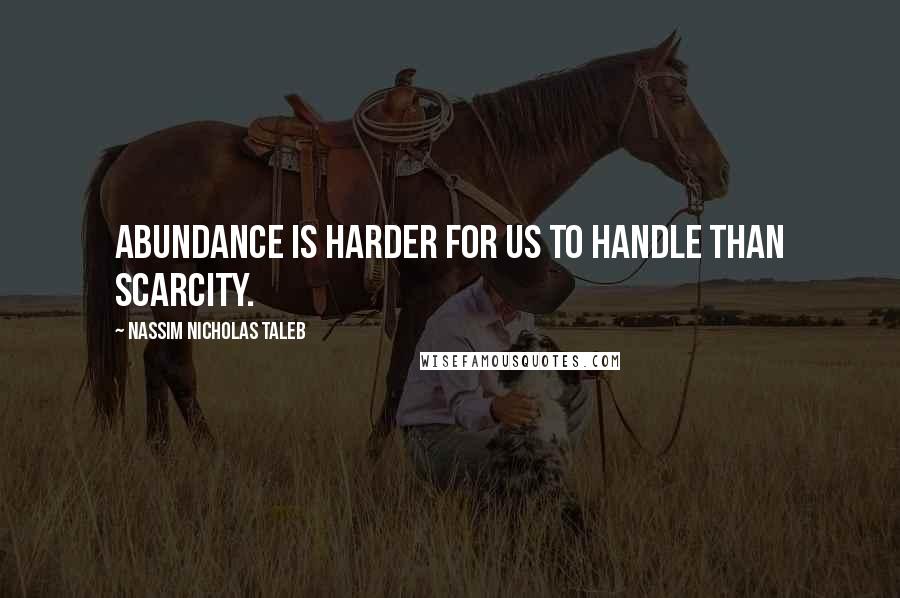 Nassim Nicholas Taleb Quotes: Abundance is harder for us to handle than scarcity.