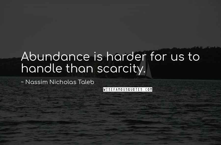 Nassim Nicholas Taleb Quotes: Abundance is harder for us to handle than scarcity.