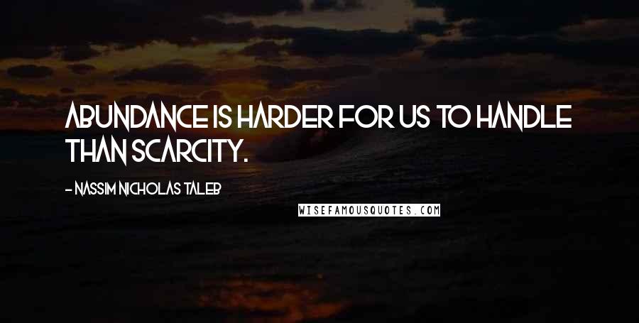 Nassim Nicholas Taleb Quotes: Abundance is harder for us to handle than scarcity.