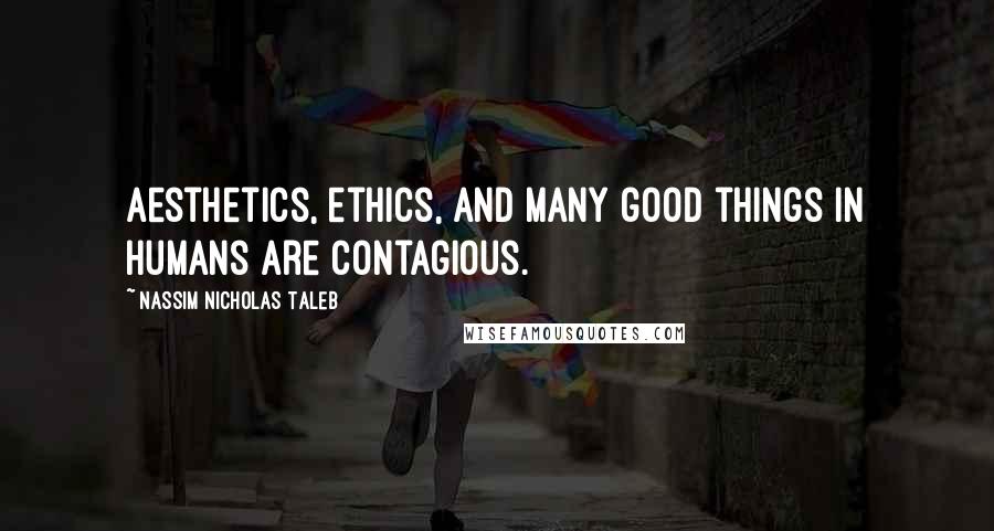 Nassim Nicholas Taleb Quotes: Aesthetics, ethics, and many good things in humans are contagious.