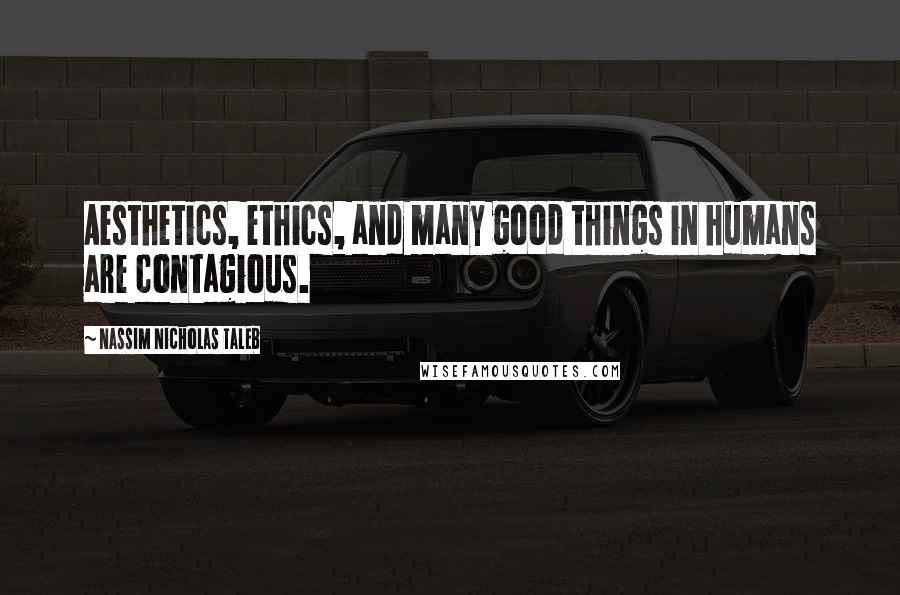 Nassim Nicholas Taleb Quotes: Aesthetics, ethics, and many good things in humans are contagious.
