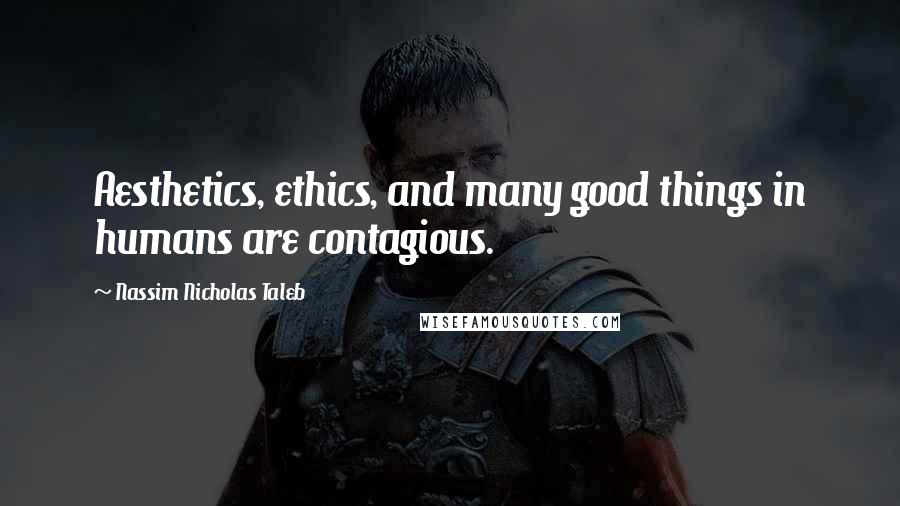 Nassim Nicholas Taleb Quotes: Aesthetics, ethics, and many good things in humans are contagious.