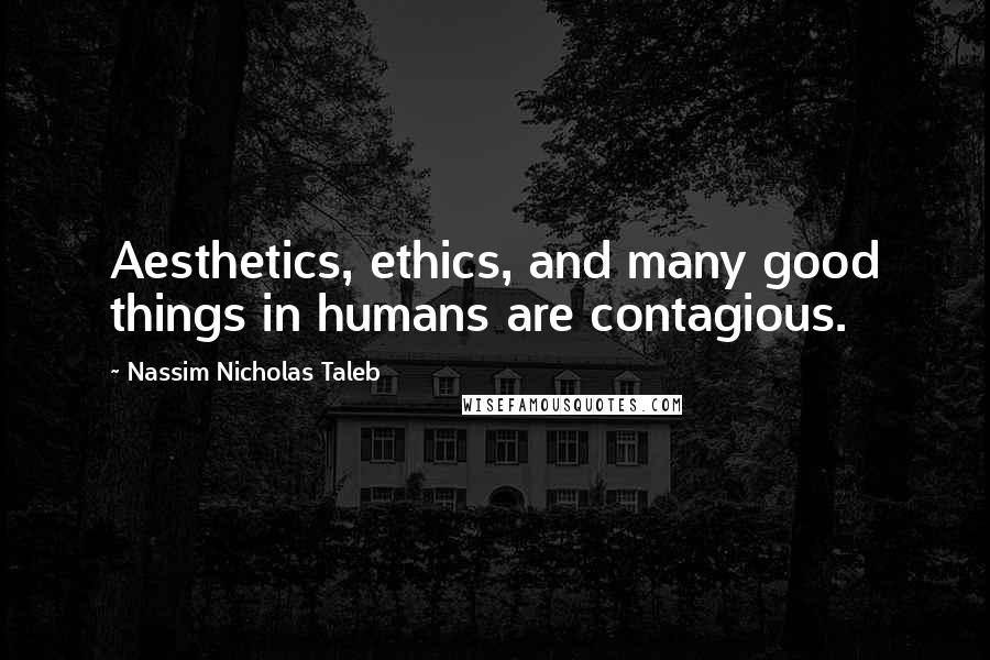 Nassim Nicholas Taleb Quotes: Aesthetics, ethics, and many good things in humans are contagious.