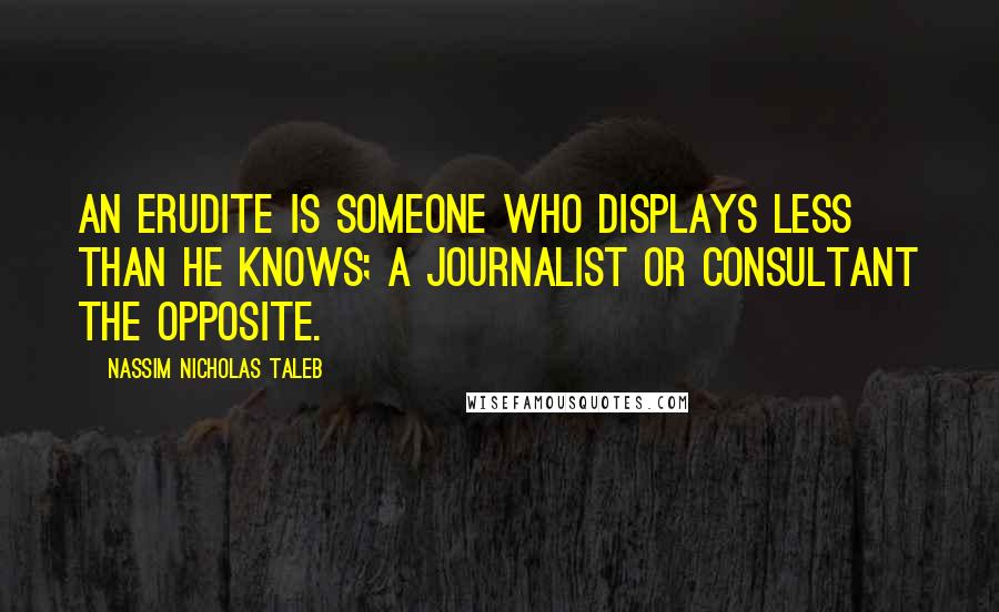 Nassim Nicholas Taleb Quotes: An erudite is someone who displays less than he knows; a journalist or consultant the opposite.