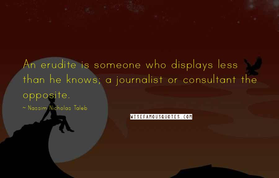 Nassim Nicholas Taleb Quotes: An erudite is someone who displays less than he knows; a journalist or consultant the opposite.