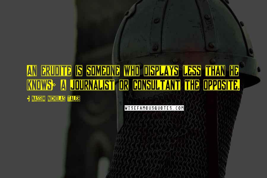 Nassim Nicholas Taleb Quotes: An erudite is someone who displays less than he knows; a journalist or consultant the opposite.