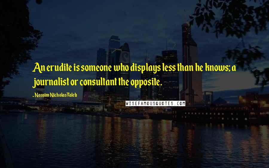 Nassim Nicholas Taleb Quotes: An erudite is someone who displays less than he knows; a journalist or consultant the opposite.