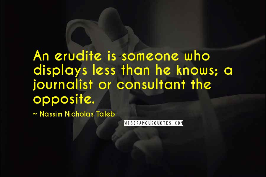 Nassim Nicholas Taleb Quotes: An erudite is someone who displays less than he knows; a journalist or consultant the opposite.