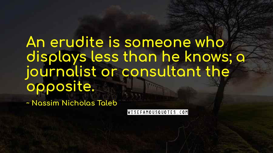 Nassim Nicholas Taleb Quotes: An erudite is someone who displays less than he knows; a journalist or consultant the opposite.