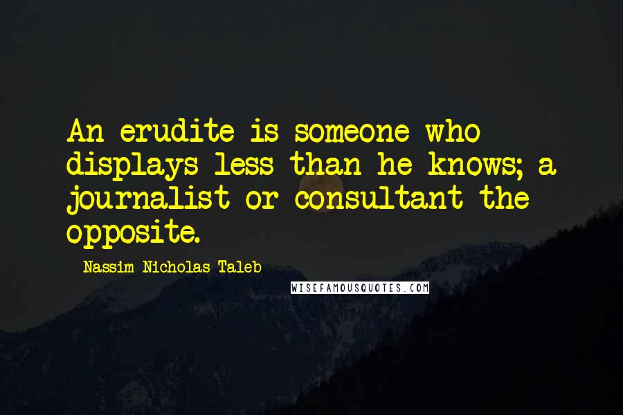 Nassim Nicholas Taleb Quotes: An erudite is someone who displays less than he knows; a journalist or consultant the opposite.