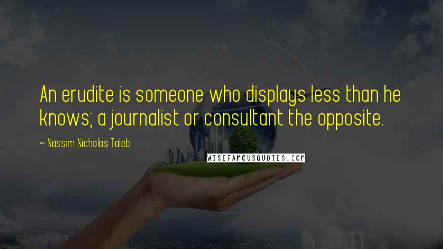 Nassim Nicholas Taleb Quotes: An erudite is someone who displays less than he knows; a journalist or consultant the opposite.