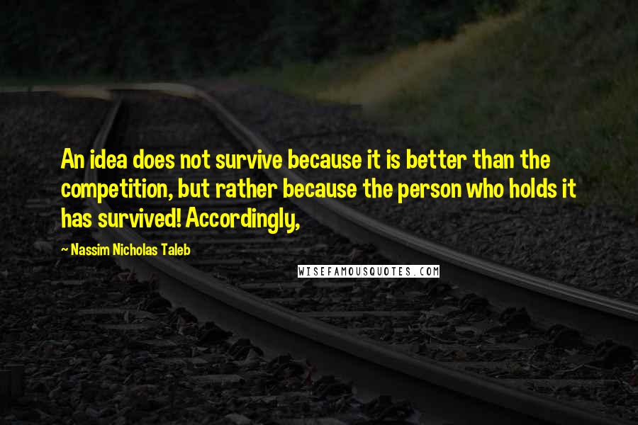 Nassim Nicholas Taleb Quotes: An idea does not survive because it is better than the competition, but rather because the person who holds it has survived! Accordingly,