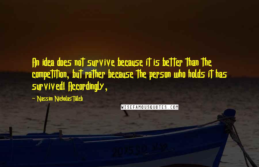 Nassim Nicholas Taleb Quotes: An idea does not survive because it is better than the competition, but rather because the person who holds it has survived! Accordingly,