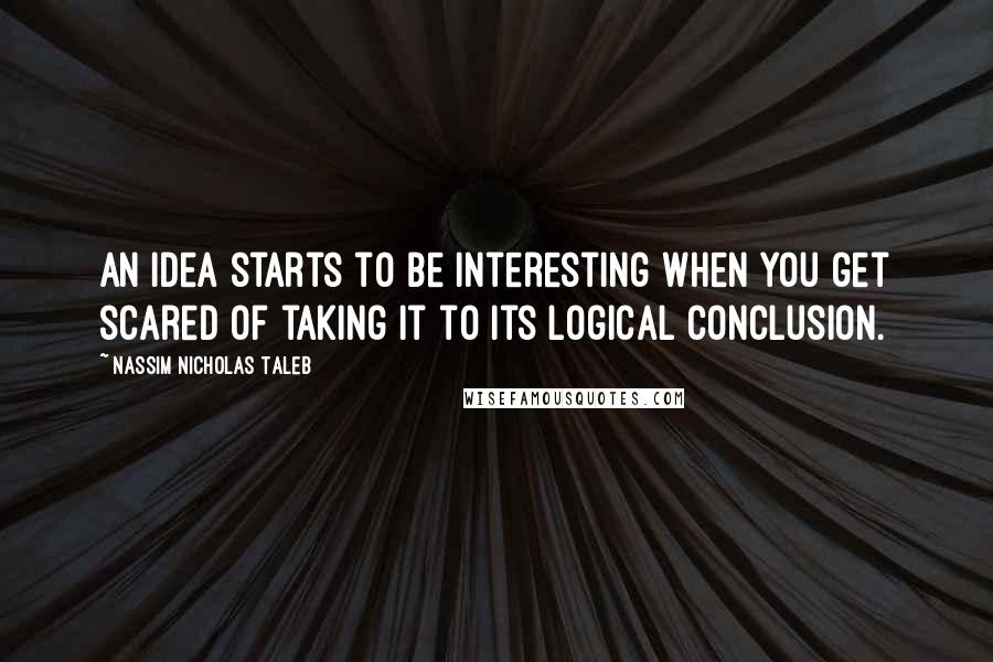 Nassim Nicholas Taleb Quotes: An idea starts to be interesting when you get scared of taking it to its logical conclusion.
