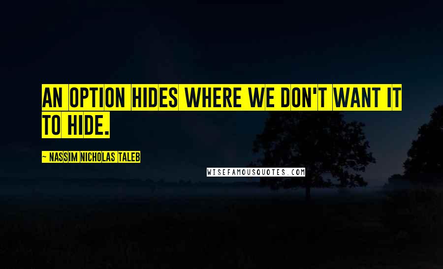 Nassim Nicholas Taleb Quotes: An option hides where we don't want it to hide.