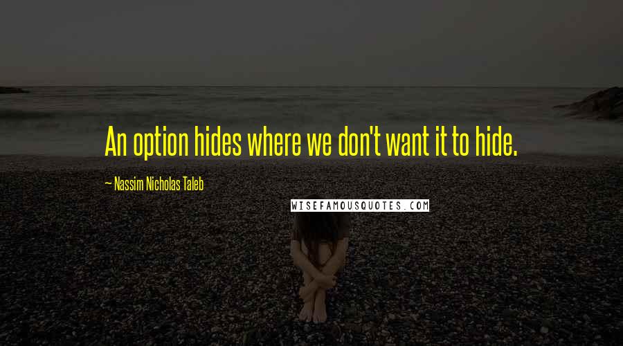 Nassim Nicholas Taleb Quotes: An option hides where we don't want it to hide.