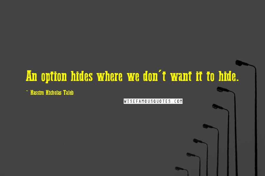 Nassim Nicholas Taleb Quotes: An option hides where we don't want it to hide.