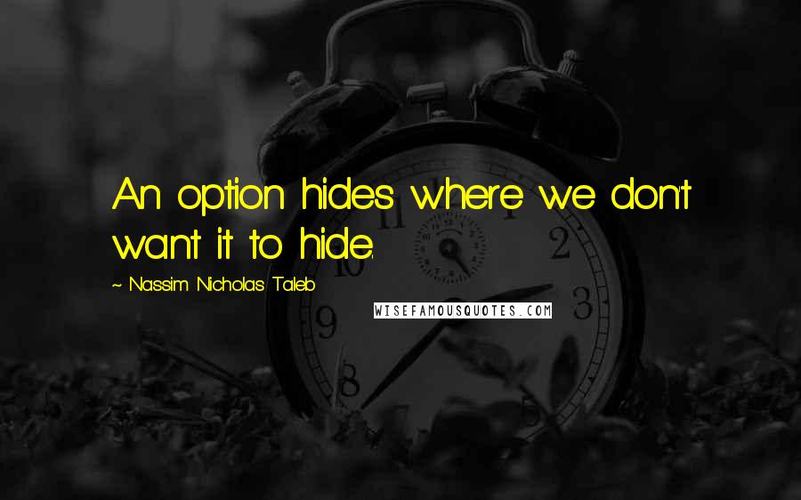 Nassim Nicholas Taleb Quotes: An option hides where we don't want it to hide.