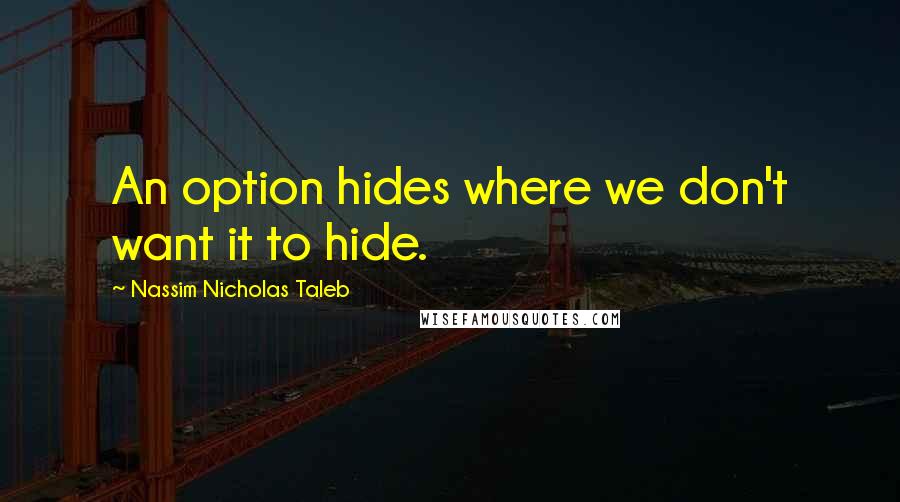 Nassim Nicholas Taleb Quotes: An option hides where we don't want it to hide.