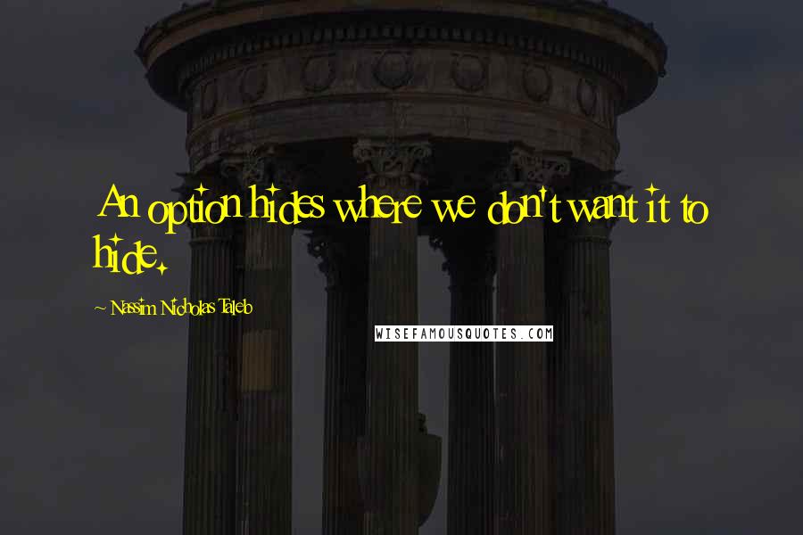 Nassim Nicholas Taleb Quotes: An option hides where we don't want it to hide.