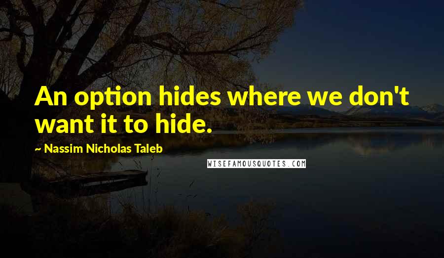 Nassim Nicholas Taleb Quotes: An option hides where we don't want it to hide.