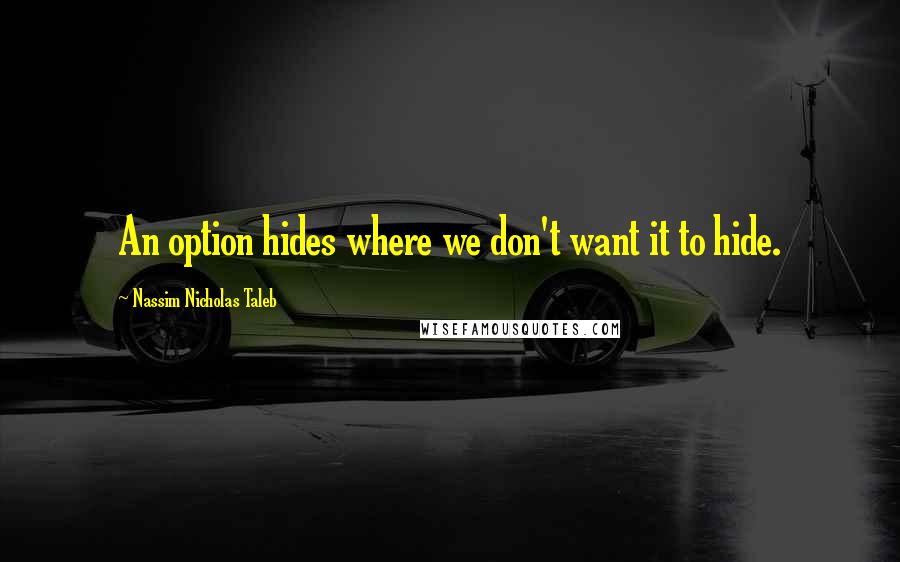 Nassim Nicholas Taleb Quotes: An option hides where we don't want it to hide.