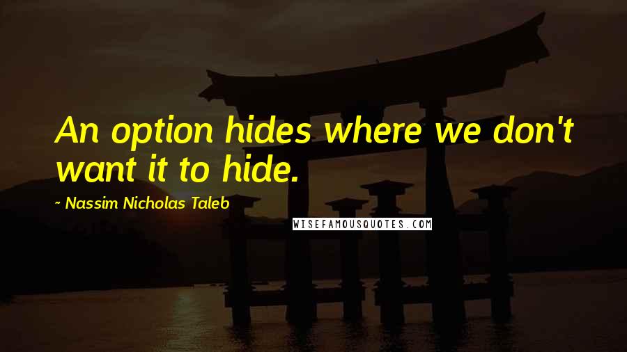 Nassim Nicholas Taleb Quotes: An option hides where we don't want it to hide.