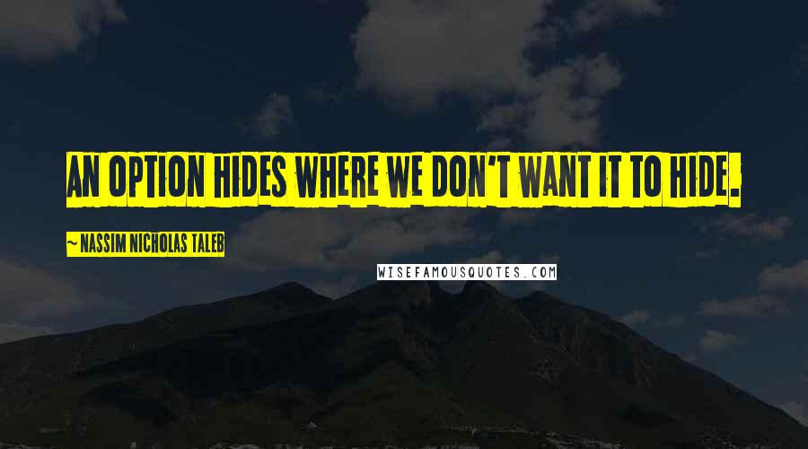 Nassim Nicholas Taleb Quotes: An option hides where we don't want it to hide.