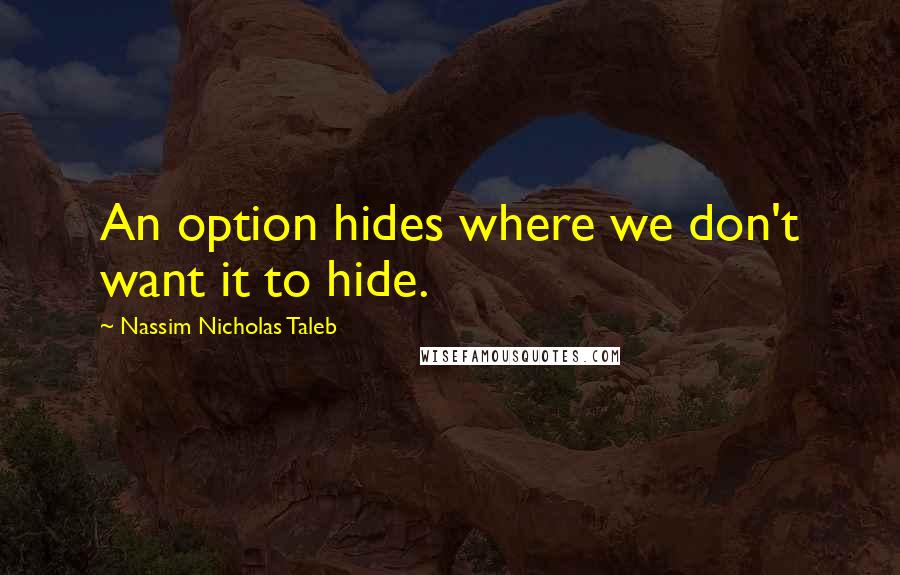 Nassim Nicholas Taleb Quotes: An option hides where we don't want it to hide.