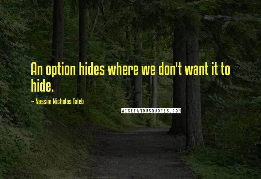 Nassim Nicholas Taleb Quotes: An option hides where we don't want it to hide.