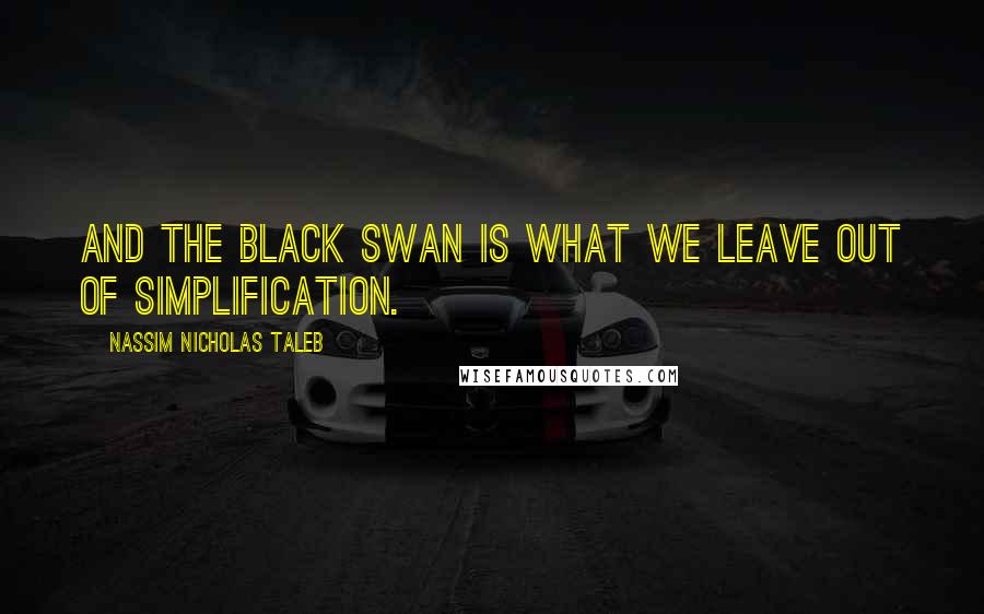 Nassim Nicholas Taleb Quotes: And the Black Swan is what we leave out of simplification.