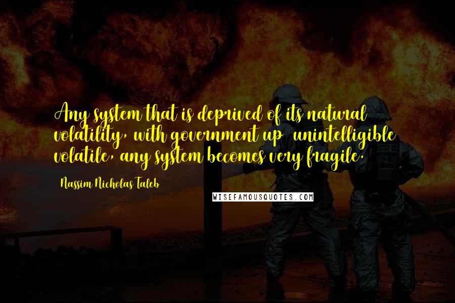 Nassim Nicholas Taleb Quotes: Any system that is deprived of its natural volatility, with government up (unintelligible) volatile, any system becomes very fragile.