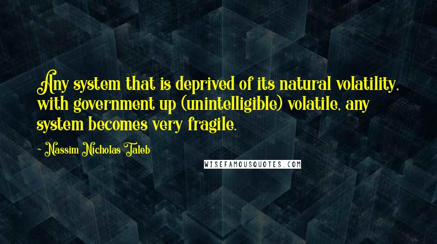 Nassim Nicholas Taleb Quotes: Any system that is deprived of its natural volatility, with government up (unintelligible) volatile, any system becomes very fragile.