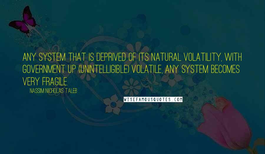 Nassim Nicholas Taleb Quotes: Any system that is deprived of its natural volatility, with government up (unintelligible) volatile, any system becomes very fragile.