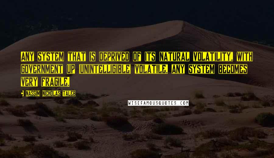 Nassim Nicholas Taleb Quotes: Any system that is deprived of its natural volatility, with government up (unintelligible) volatile, any system becomes very fragile.